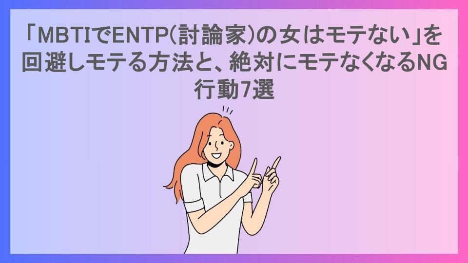 「MBTIでENTP(討論家)の女はモテない」を回避しモテる方法と、絶対にモテなくなるNG行動7選